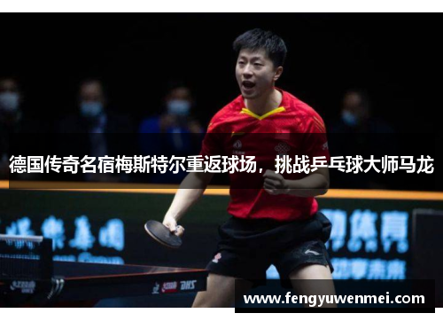 德国传奇名宿梅斯特尔重返球场，挑战乒乓球大师马龙